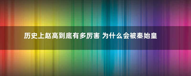 历史上赵高到底有多厉害 为什么会被秦始皇如此亲睐